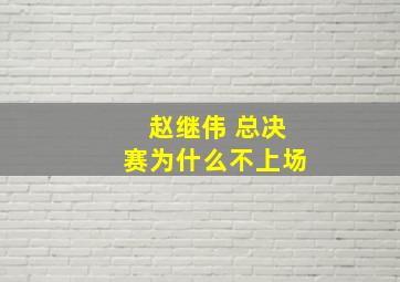 赵继伟 总决赛为什么不上场